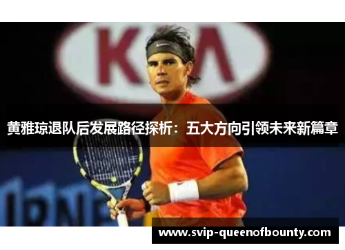 黄雅琼退队后发展路径探析：五大方向引领未来新篇章