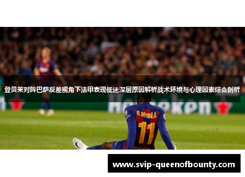 登贝莱对阵巴萨反差视角下法甲表现低迷深层原因解析战术环境与心理因素综合剖析 登贝莱对阵巴萨反差视角下法甲表现低迷深层原因解析战术环境与心理因素综合剖析