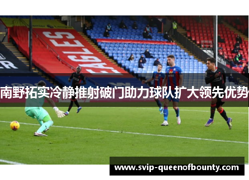 南野拓实冷静推射破门助力球队扩大领先优势
