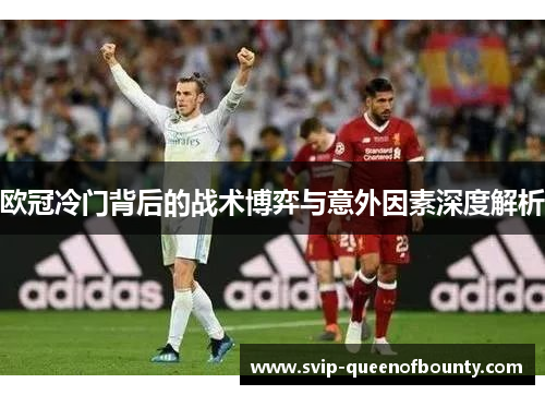 欧冠冷门背后的战术博弈与意外因素深度解析 欧冠冷门背后的战术博弈与意外因素深度解析